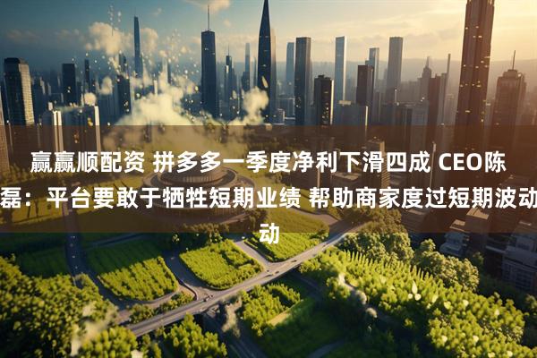 赢赢顺配资 拼多多一季度净利下滑四成 CEO陈磊：平台要敢于牺牲短期业绩 帮助商家度过短期波动