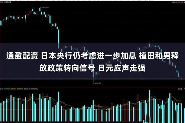 通盈配资 日本央行仍考虑进一步加息 植田和男释放政策转向信号 日元应声走强