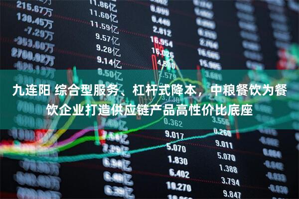 九连阳 综合型服务、杠杆式降本，中粮餐饮为餐饮企业打造供应链产品高性价比底座