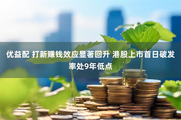 优益配 打新赚钱效应显著回升 港股上市首日破发率处9年低点