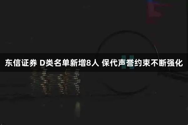东信证券 D类名单新增8人 保代声誉约束不断强化