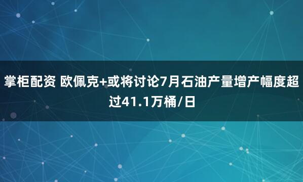 掌柜配资 欧佩克+或将讨论7月石油产量增产幅度超过41.1万桶/日