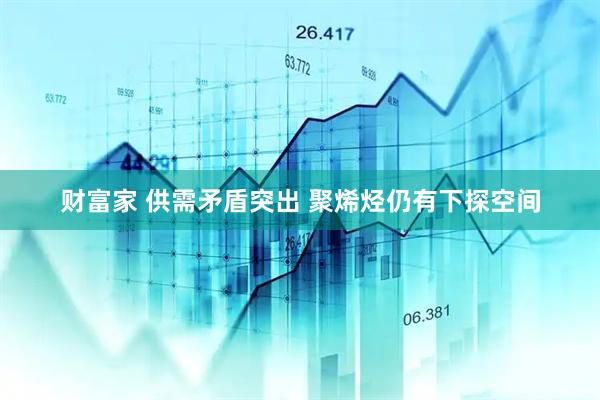 财富家 供需矛盾突出 聚烯烃仍有下探空间