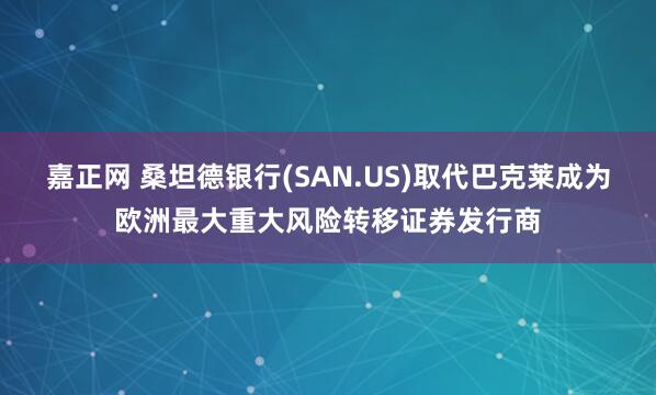 嘉正网 桑坦德银行(SAN.US)取代巴克莱成为欧洲最大重大风险转移证券发行商