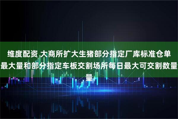 维度配资 大商所扩大生猪部分指定厂库标准仓单最大量和部分指定车板交割场所每日最大可交割数量