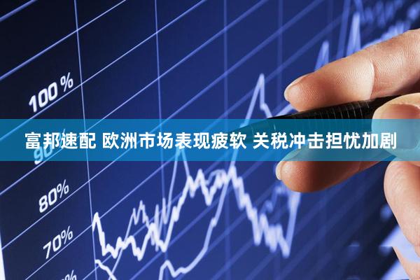 富邦速配 欧洲市场表现疲软 关税冲击担忧加剧