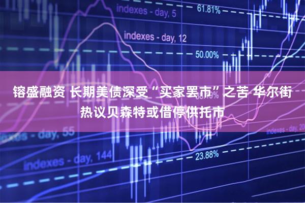 镕盛融资 长期美债深受“买家罢市”之苦 华尔街热议贝森特或借停供托市