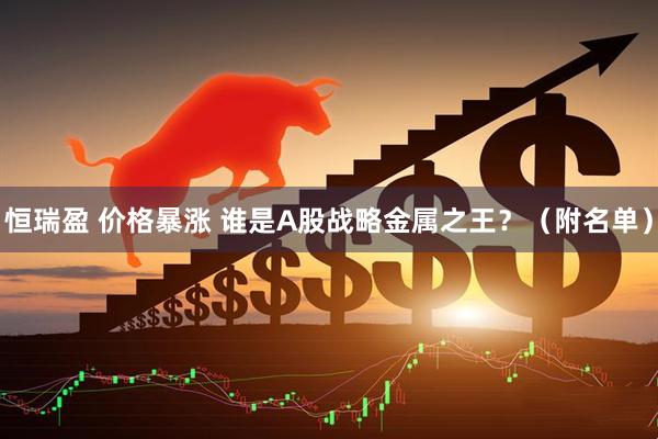 恒瑞盈 价格暴涨 谁是A股战略金属之王？（附名单）