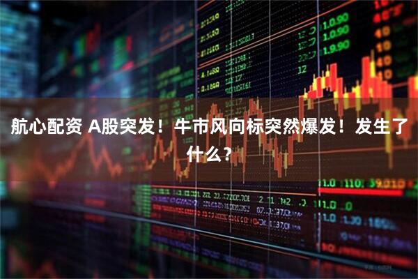 航心配资 A股突发！牛市风向标突然爆发！发生了什么？