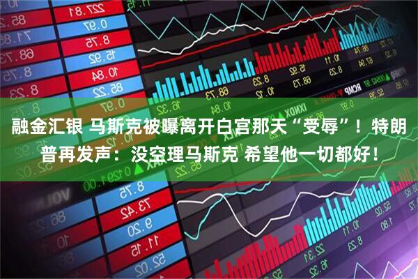 融金汇银 马斯克被曝离开白宫那天“受辱”！特朗普再发声：没空理马斯克 希望他一切都好！