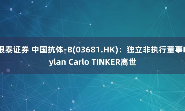 银泰证券 中国抗体-B(03681.HK)：独立非执行董事Dylan Carlo TINKER离世