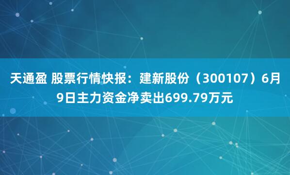 天通盈 股票行情快报：建新股份（300107）6月9日主力资金净卖出699.79万元