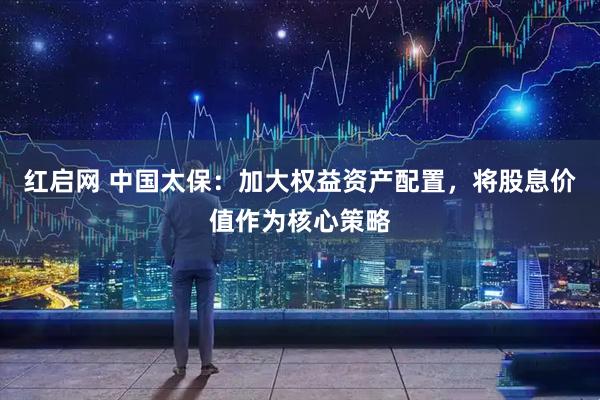 红启网 中国太保：加大权益资产配置，将股息价值作为核心策略