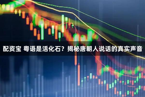 配资宝 粤语是活化石？揭秘唐朝人说话的真实声音