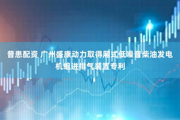 普患配资 广州盛康动力取得厢式低噪音柴油发电机组进排气装置专利