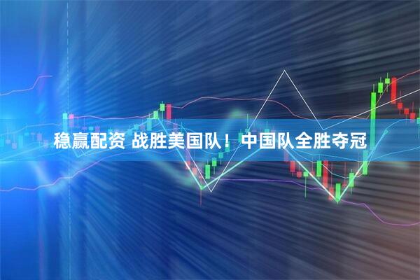 稳赢配资 战胜美国队！中国队全胜夺冠