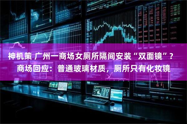 神机策 广州一商场女厕所隔间安装“双面镜”？ 商场回应：普通玻璃材质，厕所只有化妆镜