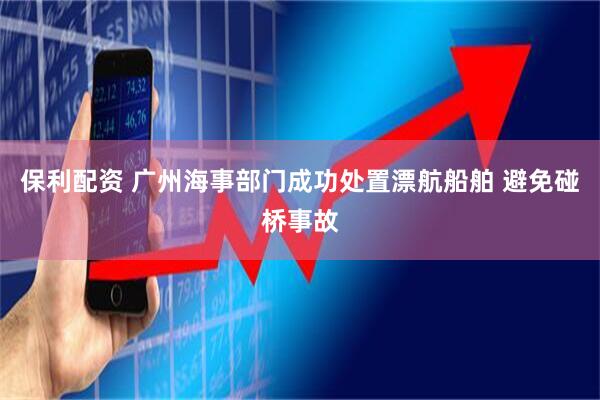 保利配资 广州海事部门成功处置漂航船舶 避免碰桥事故