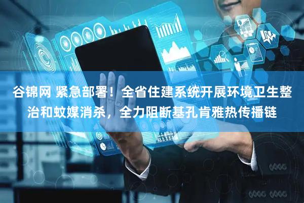 谷锦网 紧急部署！全省住建系统开展环境卫生整治和蚊媒消杀，全力阻断基孔肯雅热传播链