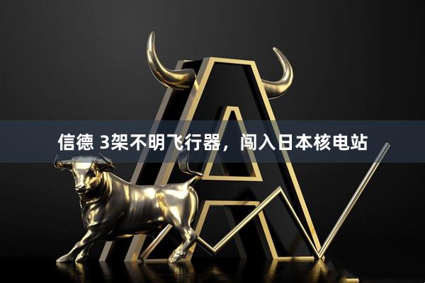 信德 3架不明飞行器，闯入日本核电站