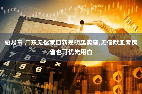 融易富 广东无偿献血新规明起实施,无偿献血者跨省也可优先用血