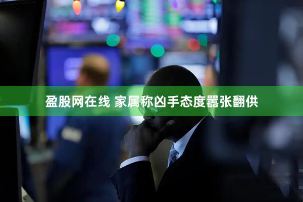 盈股网在线 家属称凶手态度嚣张翻供