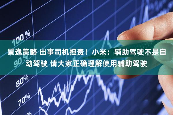 景逸策略 出事司机担责！小米：辅助驾驶不是自动驾驶 请大家正确理解使用辅助驾驶
