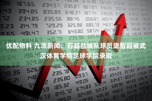 优配物料 九派新闻：苏超盐城队球员庞智超被武汉体育学院足球学院录取