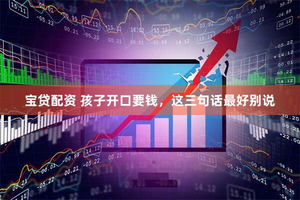 宝贷配资 孩子开口要钱，这三句话最好别说