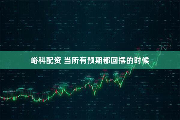 峪科配资 当所有预期都回摆的时候
