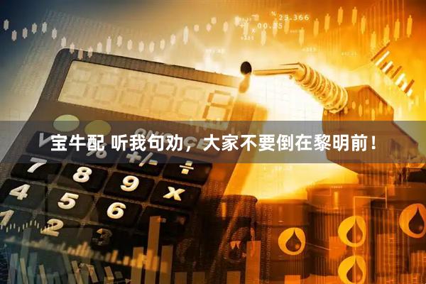 宝牛配 听我句劝，大家不要倒在黎明前！