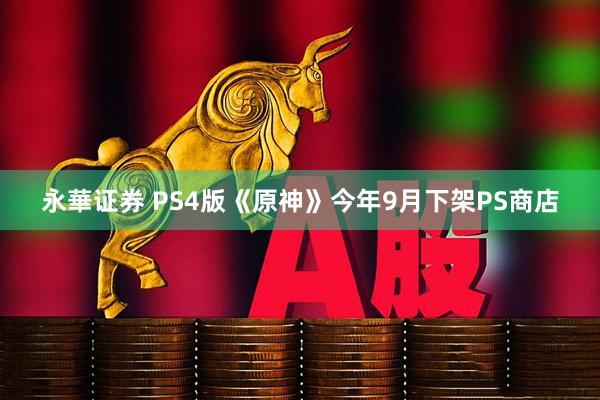 永華证券 PS4版《原神》今年9月下架PS商店