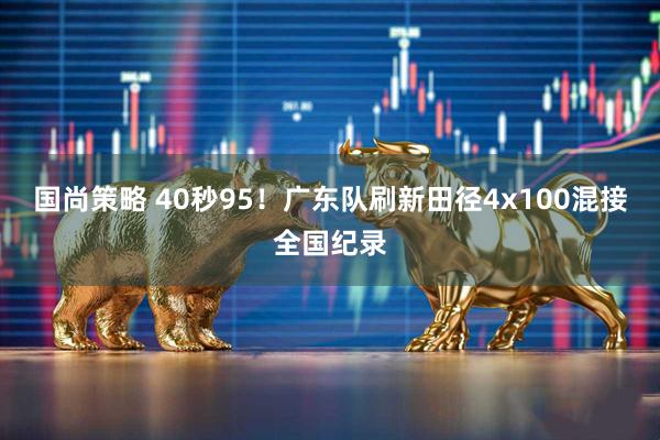 国尚策略 40秒95！广东队刷新田径4x100混接全国纪录