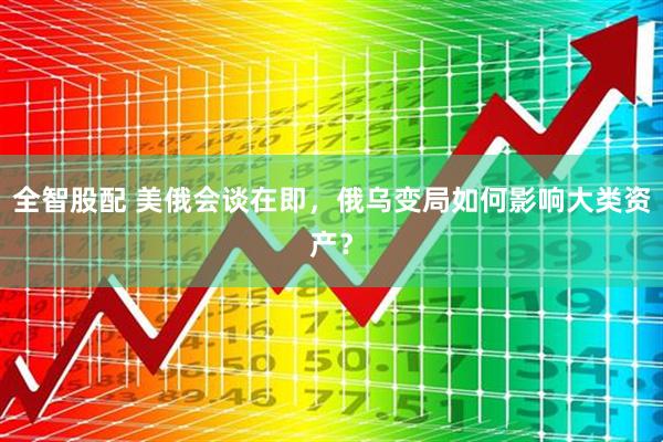 全智股配 美俄会谈在即，俄乌变局如何影响大类资产？
