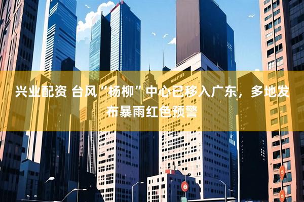 兴业配资 台风“杨柳”中心已移入广东，多地发布暴雨红色预警
