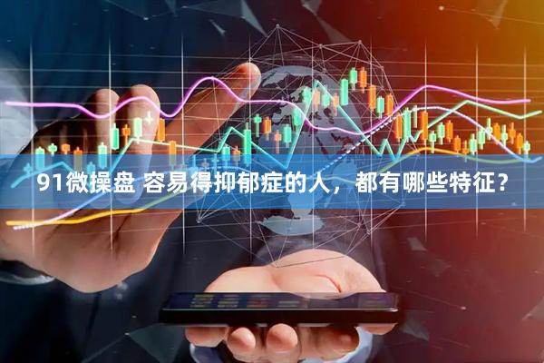 91微操盘 容易得抑郁症的人，都有哪些特征？