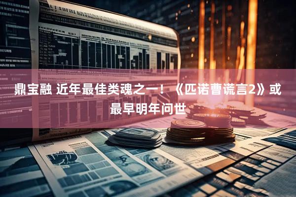 鼎宝融 近年最佳类魂之一！《匹诺曹谎言2》或最早明年问世