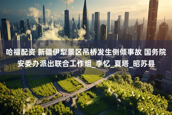 哈福配资 新疆伊犁景区吊桥发生侧倾事故 国务院安委办派出联合工作组_李忆_夏塔_昭苏县