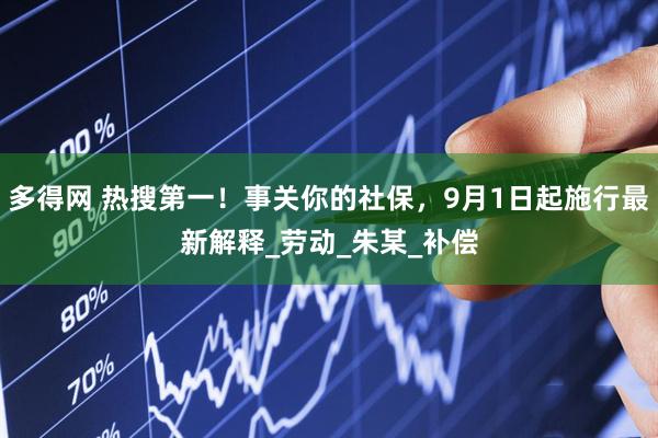 多得网 热搜第一！事关你的社保，9月1日起施行最新解释_劳动_朱某_补偿