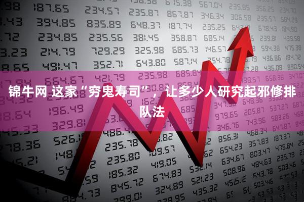 锦牛网 这家“穷鬼寿司”，让多少人研究起邪修排队法