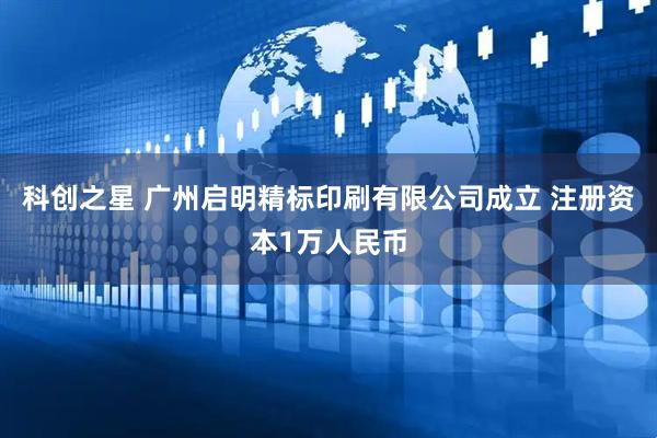 科创之星 广州启明精标印刷有限公司成立 注册资本1万人民币