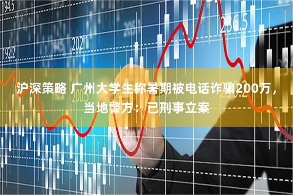 沪深策略 广州大学生称暑期被电话诈骗200万，当地警方：已刑事立案