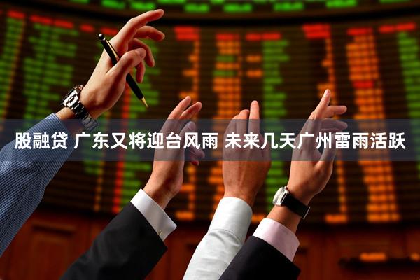 股融贷 广东又将迎台风雨 未来几天广州雷雨活跃
