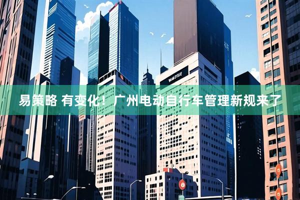 易策略 有变化！广州电动自行车管理新规来了