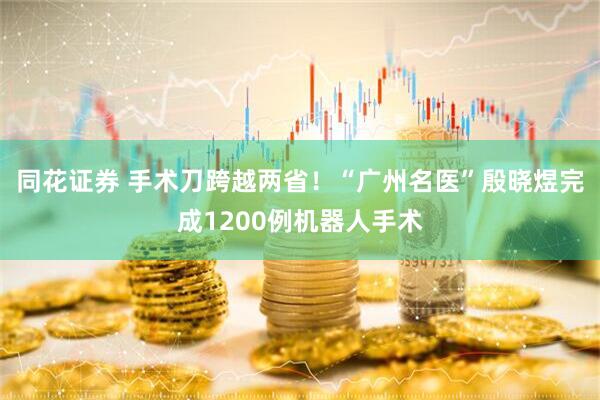 同花证券 手术刀跨越两省！“广州名医”殷晓煜完成1200例机器人手术