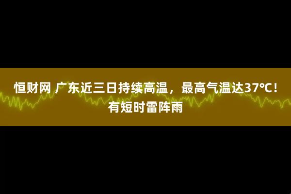 恒财网 广东近三日持续高温，最高气温达37℃！有短时雷阵雨