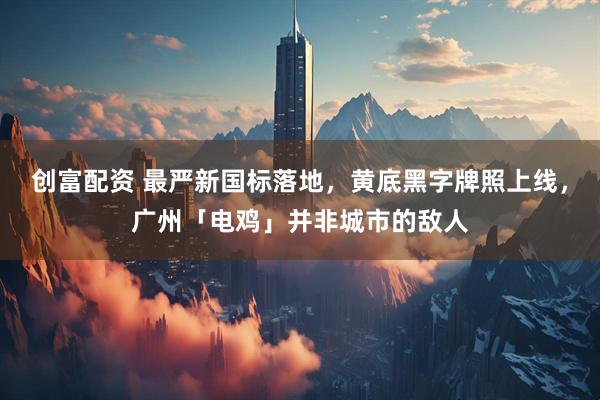 创富配资 最严新国标落地，黄底黑字牌照上线，广州「电鸡」并非城市的敌人