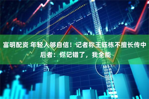 富明配资 年轻人够自信！记者称王钰栋不擅长传中 后者：你记错了，我全能