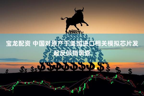 宝龙配资 中国对原产于美国进口相关模拟芯片发起反倾销调查
