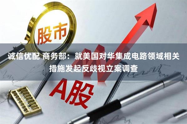 诚信优配 商务部：就美国对华集成电路领域相关措施发起反歧视立案调查